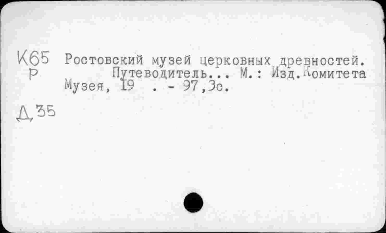 ﻿КбЬ Ростовский музей церковных древностей, р	Путеводитель... М.: Изд.комитета
Музея, 1’9 . - 97,3с.
